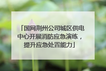 国网荆州公司城区供电中心开展消防应急演练，提升应急处置能力