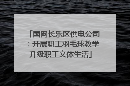 国网长乐区供电公司：开展职工羽毛球教学升级职工文体生活