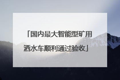 国内最大智能型矿用洒水车顺利通过验收