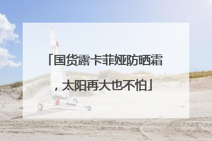国货露卡菲娅防晒霜，太阳再大也不怕