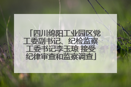 四川绵阳工业园区党工委副书记、纪检监察工委书记李玉琼 接受纪律审查和监察调查