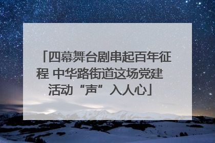 四幕舞台剧串起百年征程 中华路街道这场党建活动“声”入人心