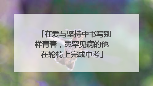 在爱与坚持中书写别样青春，患罕见病的他在轮椅上完成中考