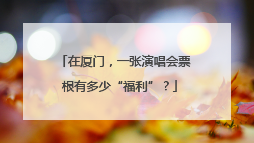 在厦门，一张演唱会票根有多少“福利”？