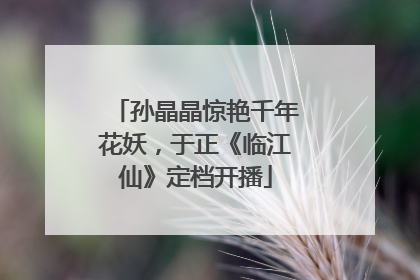 孙晶晶惊艳千年花妖，于正《临江仙》定档开播