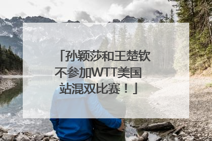 孙颖莎和王楚钦不参加WTT美国站混双比赛！