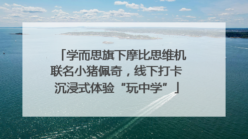 学而思旗下摩比思维机联名小猪佩奇，线下打卡沉浸式体验“玩中学”