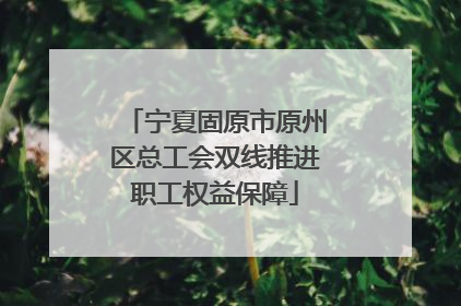 宁夏固原市原州区总工会双线推进职工权益保障