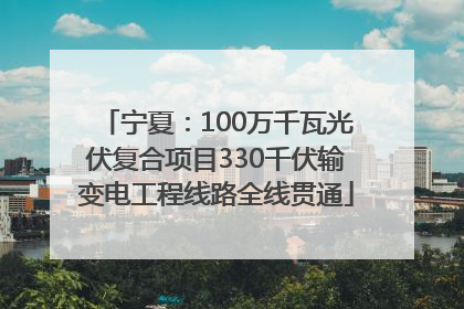 宁夏：100万千瓦光伏复合项目330千伏输变电工程线路全线贯通