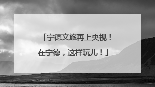 宁德文旅再上央视！在宁德，这样玩儿！