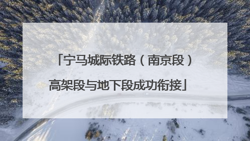 宁马城际铁路（南京段）高架段与地下段成功衔接