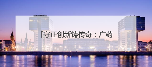 守正创新铸传奇：广药集团老字号的蝶变之路