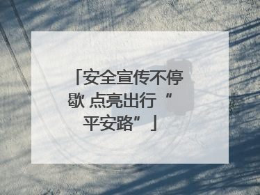 安全宣传不停歇 点亮出行“平安路”