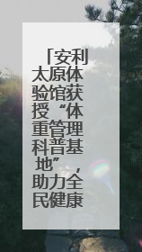 安利太原体验馆获授“体重管理科普基地”，助力全民健康体重管理