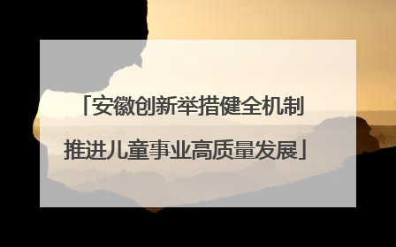 安徽创新举措健全机制 推进儿童事业高质量发展