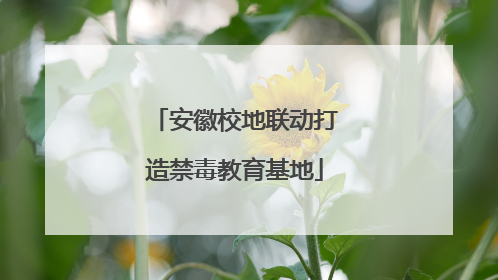 安徽校地联动打造禁毒教育基地