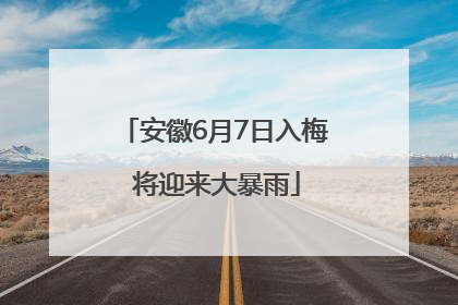 安徽6月7日入梅 将迎来大暴雨