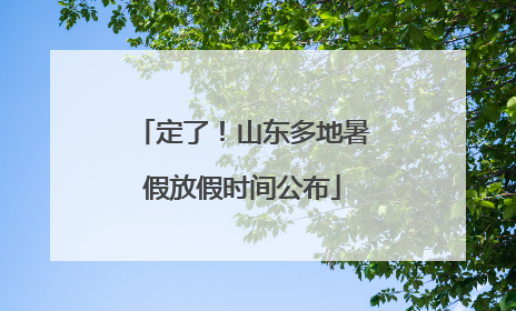 定了！山东多地暑假放假时间公布