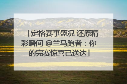 定格赛事盛况 还原精彩瞬间 @兰马跑者：你的完赛惊喜已送达