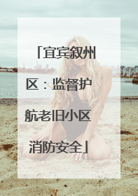 宜宾叙州区：监督护航老旧小区消防安全