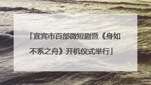 宜宾市百部微短剧暨《身如不系之舟》开机仪式举行