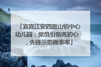 宜宾江安四面山镇中心幼儿园：党员引领亮初心，先锋示范做表率