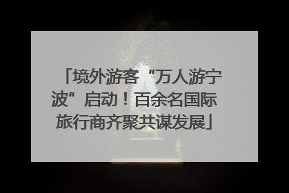 境外游客“万人游宁波”启动！百余名国际旅行商齐聚共谋发展