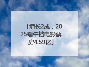 增长2成，2025端午档电影票房4.59亿