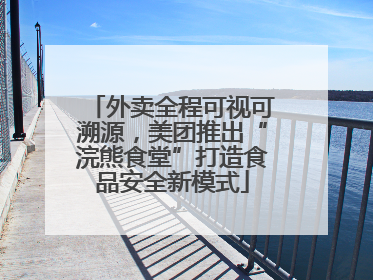 外卖全程可视可溯源，美团推出“浣熊食堂”打造食品安全新模式