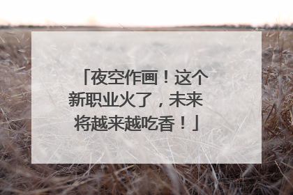 夜空作画！这个新职业火了，未来将越来越吃香！