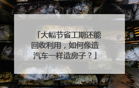 大幅节省工期还能回收利用，如何像造汽车一样造房子？