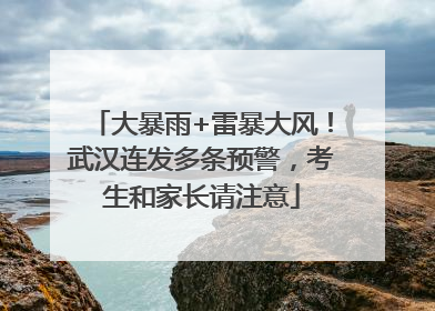 大暴雨+雷暴大风！武汉连发多条预警，考生和家长请注意
