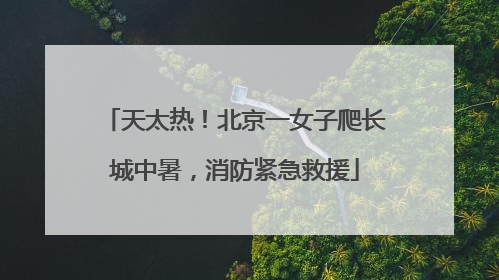天太热！北京一女子爬长城中暑，消防紧急救援