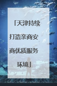 天津持续打造亲商安商优质服务环境