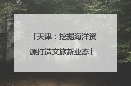 天津：挖掘海洋资源打造文旅新业态