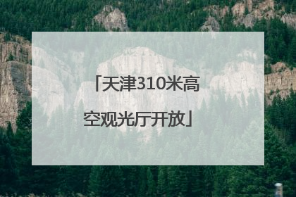 天津310米高空观光厅开放