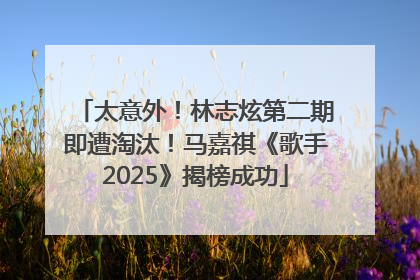 太意外！林志炫第二期即遭淘汰！马嘉祺《歌手2025》揭榜成功