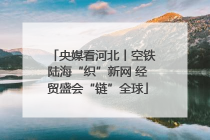 央媒看河北丨空铁陆海“织”新网 经贸盛会“链”全球