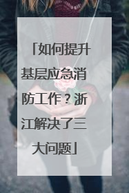 如何提升基层应急消防工作？浙江解决了三大问题