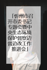 忻州市召开市委书记专题会暨中央生态环境保护督察边督边改工作推进会