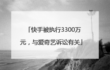 快手被执行3300万元，与爱奇艺诉讼有关