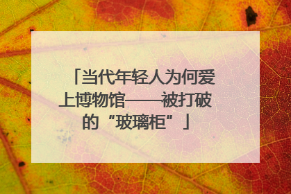 当代年轻人为何爱上博物馆——被打破的“玻璃柜”