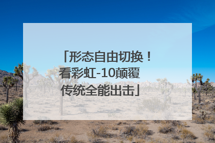 形态自由切换！看彩虹-10颠覆传统全能出击