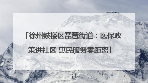 徐州鼓楼区琵琶街道：医保政策进社区 惠民服务零距离