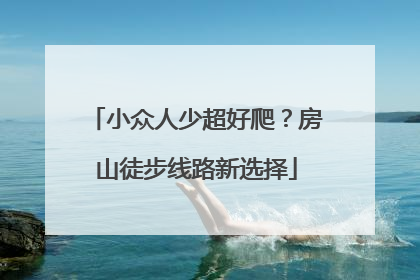 小众人少超好爬？房山徒步线路新选择