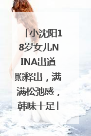 小沈阳18岁女儿NINA出道照释出，满满松弛感，韩味十足