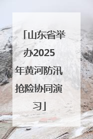 山东省举办2025年黄河防汛抢险协同演习