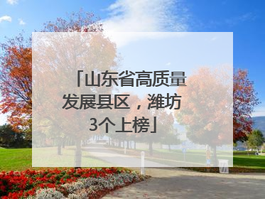山东省高质量发展县区，潍坊3个上榜