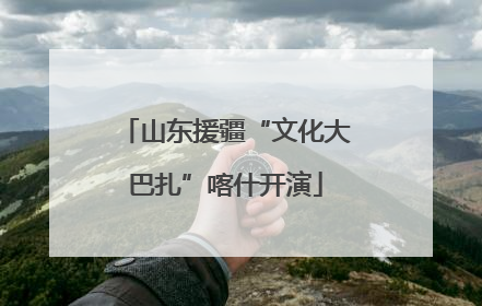 山东援疆“文化大巴扎”喀什开演