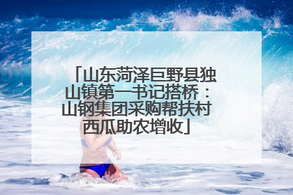 山东菏泽巨野县独山镇第一书记搭桥：山钢集团采购帮扶村西瓜助农增收